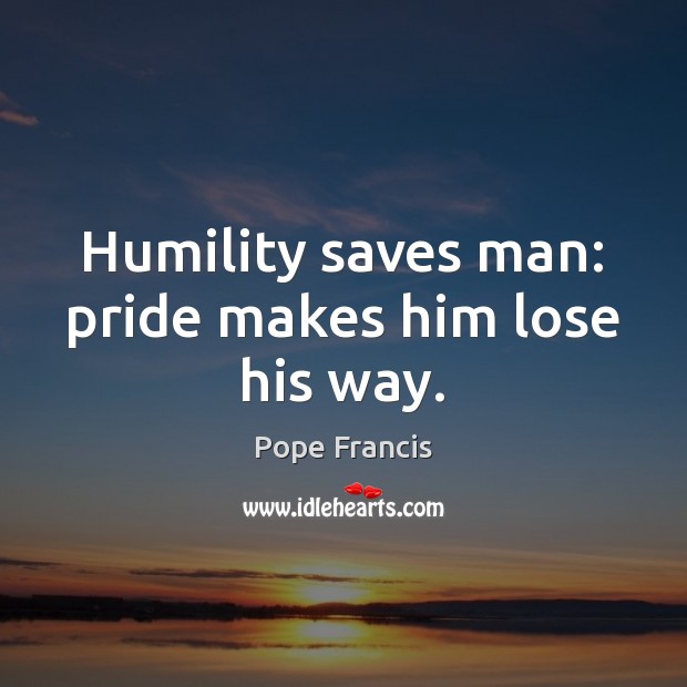 Humility saves man: pride makes him lose his way. Pope Francis Picture Quote