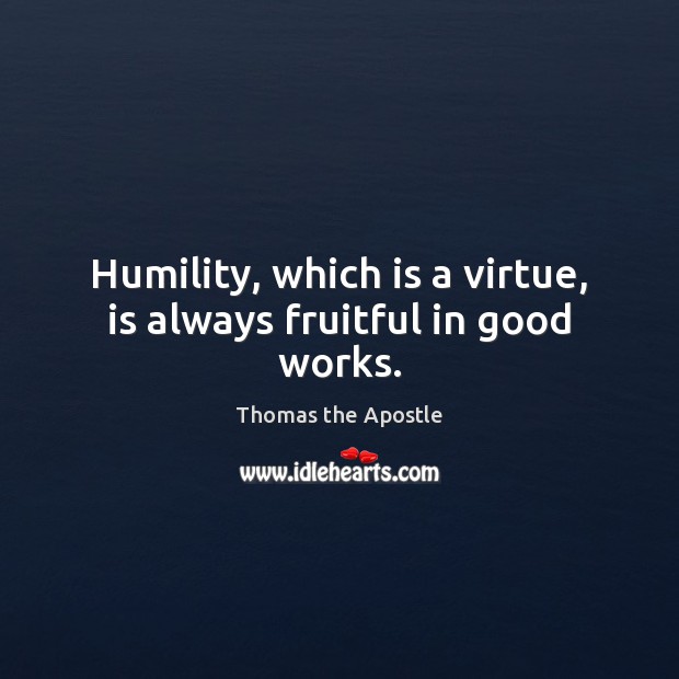 Humility, which is a virtue, is always fruitful in good works. Image