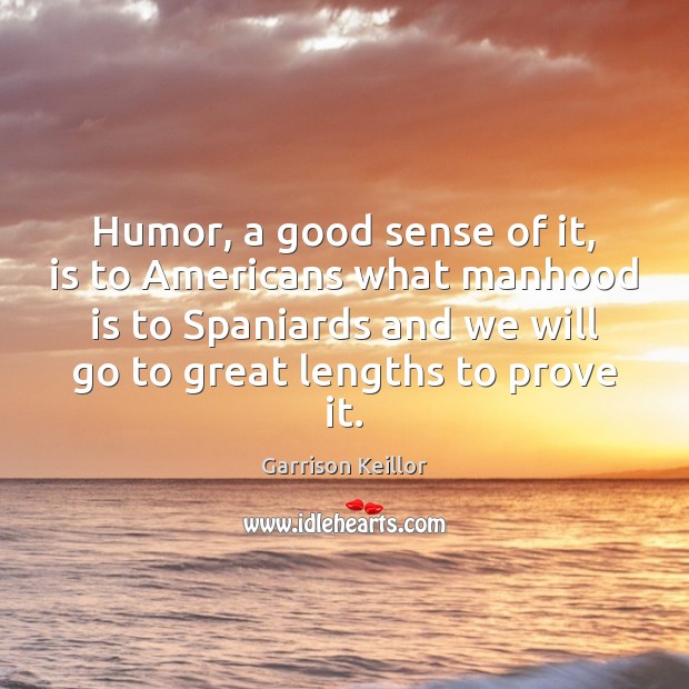 Humor, a good sense of it, is to Americans what manhood is Garrison Keillor Picture Quote