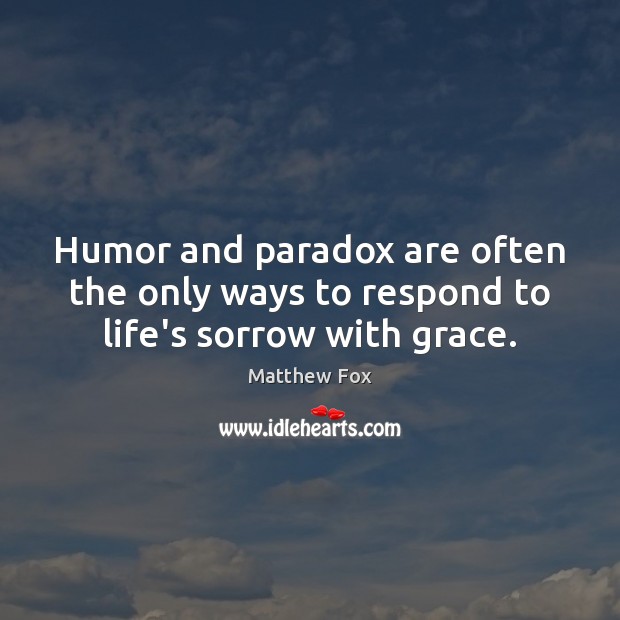 Humor and paradox are often the only ways to respond to life’s sorrow with grace. Matthew Fox Picture Quote