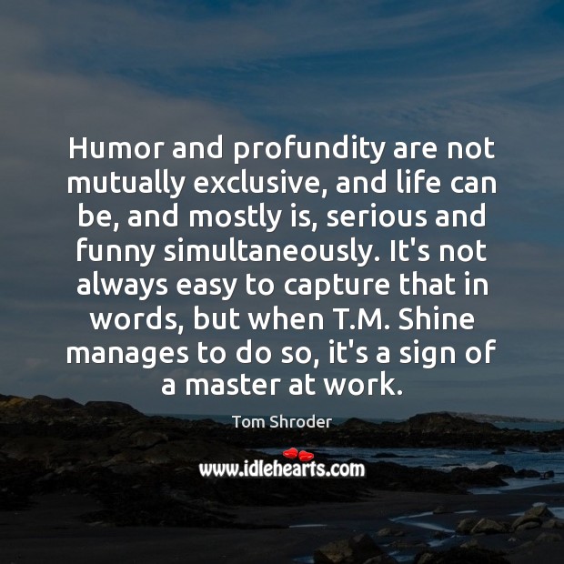 Humor and profundity are not mutually exclusive, and life can be, and Tom Shroder Picture Quote