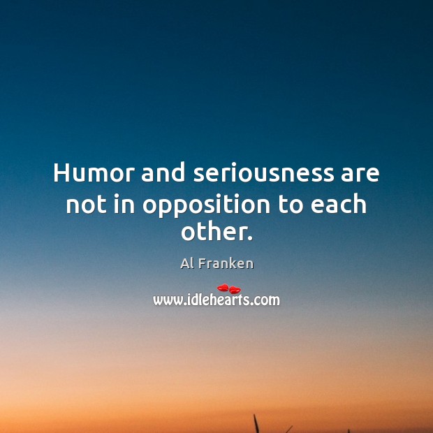 Humor and seriousness are not in opposition to each other. Al Franken Picture Quote