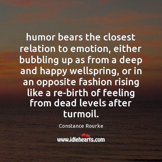 Humor bears the closest relation to emotion, either bubbling up as from Constance Rourke Picture Quote