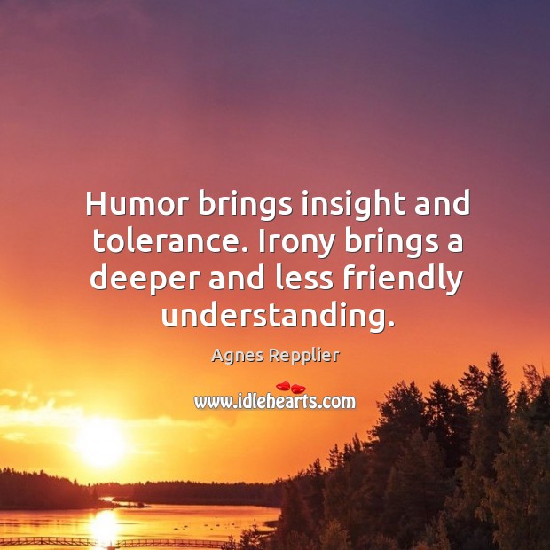 Humor brings insight and tolerance. Irony brings a deeper and less friendly understanding. Agnes Repplier Picture Quote