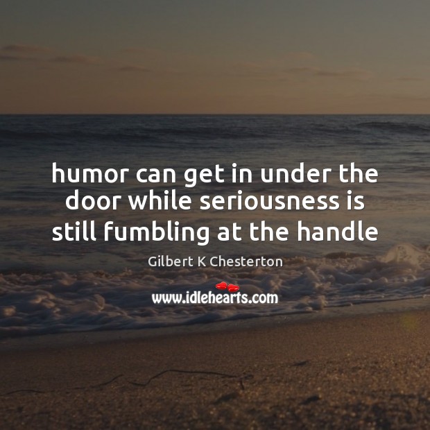 Humor can get in under the door while seriousness is still fumbling at the handle Gilbert K Chesterton Picture Quote