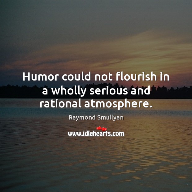 Humor could not flourish in a wholly serious and rational atmosphere. Raymond Smullyan Picture Quote