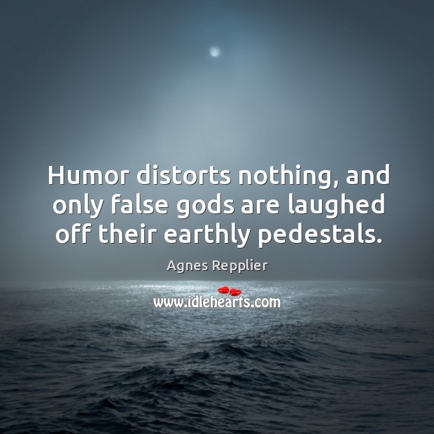 Humor distorts nothing, and only false Gods are laughed off their earthly pedestals. Agnes Repplier Picture Quote