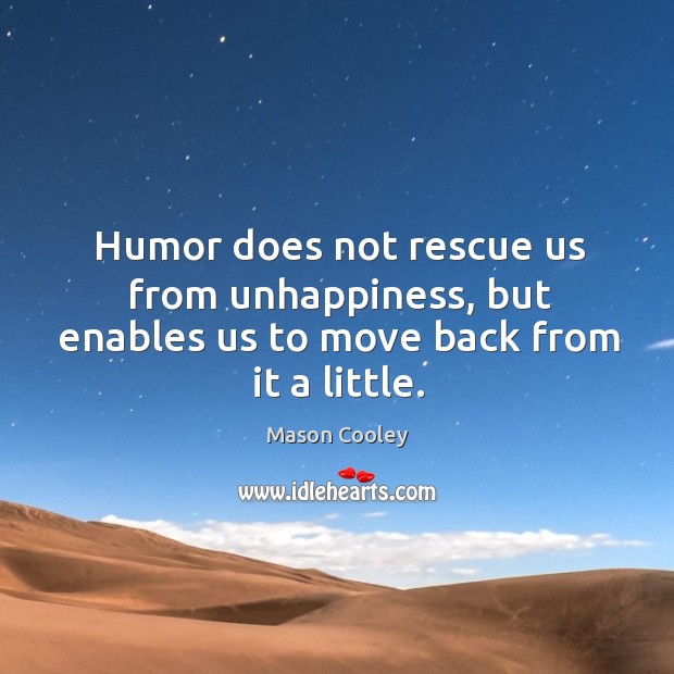 Humor does not rescue us from unhappiness, but enables us to move back from it a little. Mason Cooley Picture Quote