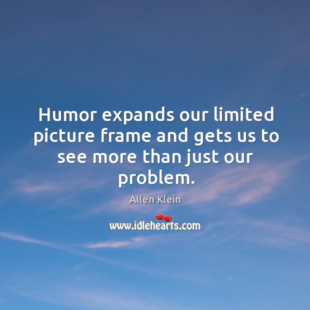 Humor expands our limited picture frame and gets us to see more than just our problem. Allen Klein Picture Quote