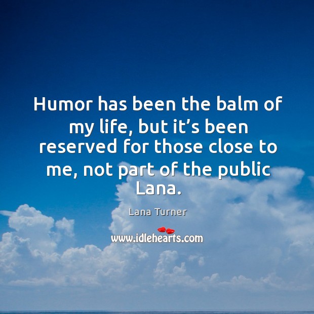 Humor has been the balm of my life, but it’s been reserved for those close to me, not part of the public lana. Lana Turner Picture Quote