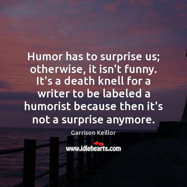 Humor has to surprise us; otherwise, it isn’t funny. It’s a death Garrison Keillor Picture Quote