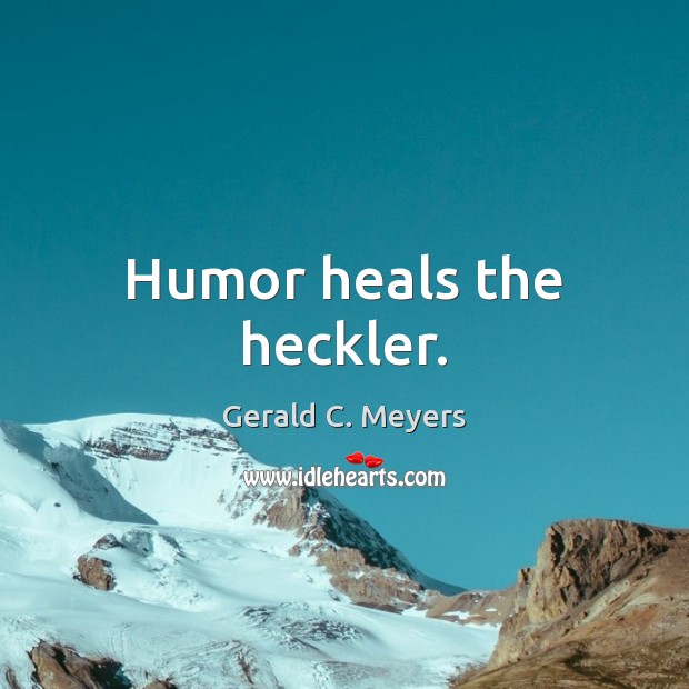 Humor heals the heckler. Gerald C. Meyers Picture Quote