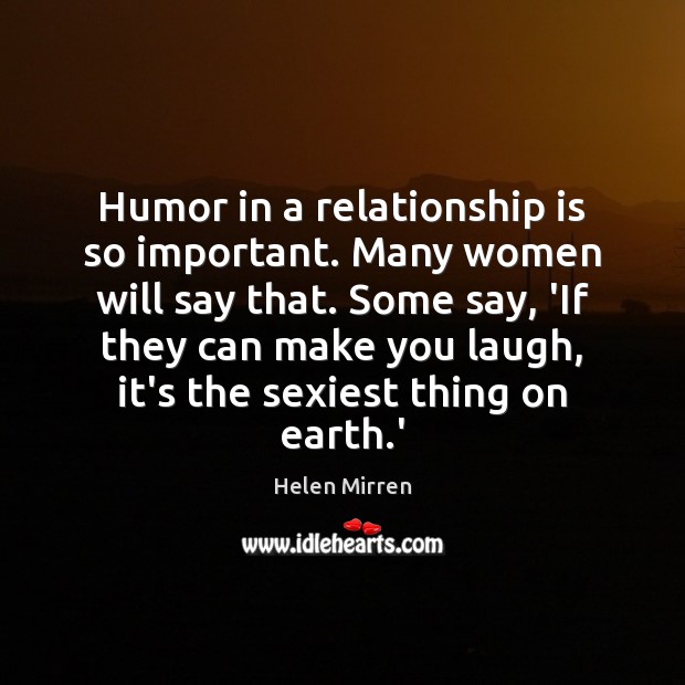 Humor in a relationship is so important. Many women will say that. Helen Mirren Picture Quote