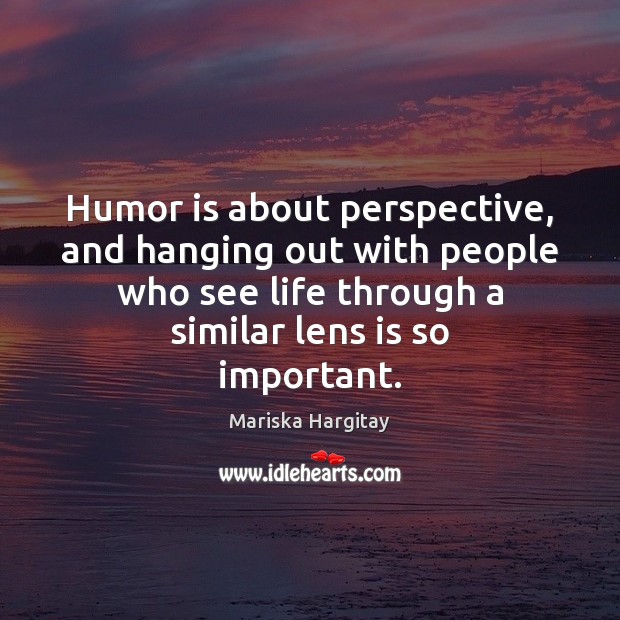 Humor is about perspective, and hanging out with people who see life Mariska Hargitay Picture Quote