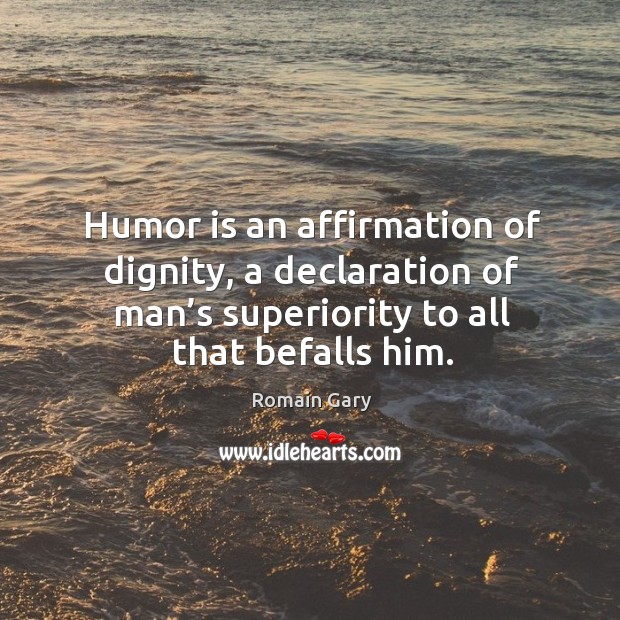 Humor is an affirmation of dignity, a declaration of man’s superiority to all that befalls him. Romain Gary Picture Quote
