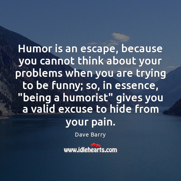 Humor is an escape, because you cannot think about your problems when Dave Barry Picture Quote