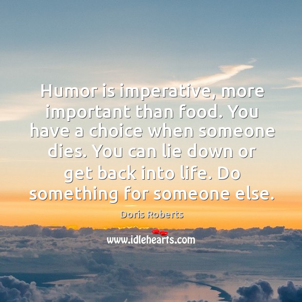 Humor is imperative, more important than food. You have a choice when someone dies. Doris Roberts Picture Quote