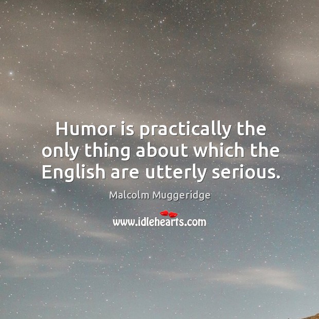 Humor is practically the only thing about which the English are utterly serious. Malcolm Muggeridge Picture Quote