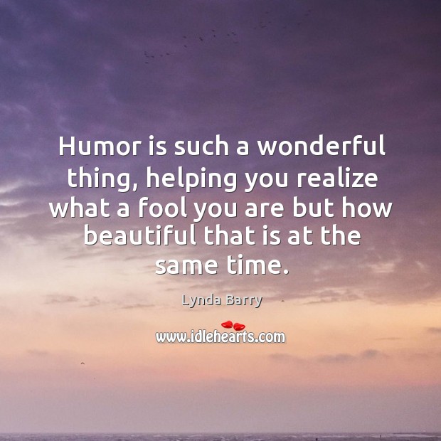 Humor is such a wonderful thing, helping you realize what a fool you are but how beautiful that is at the same time. Lynda Barry Picture Quote