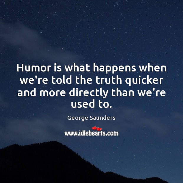 Humor is what happens when we’re told the truth quicker and more George Saunders Picture Quote
