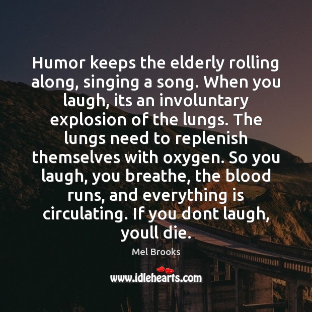 Humor keeps the elderly rolling along, singing a song. When you laugh, Mel Brooks Picture Quote