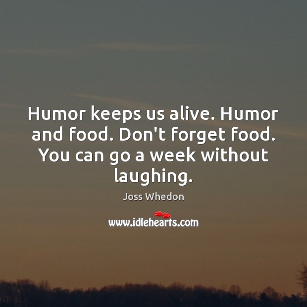 Humor keeps us alive. Humor and food. Don’t forget food. You can Joss Whedon Picture Quote