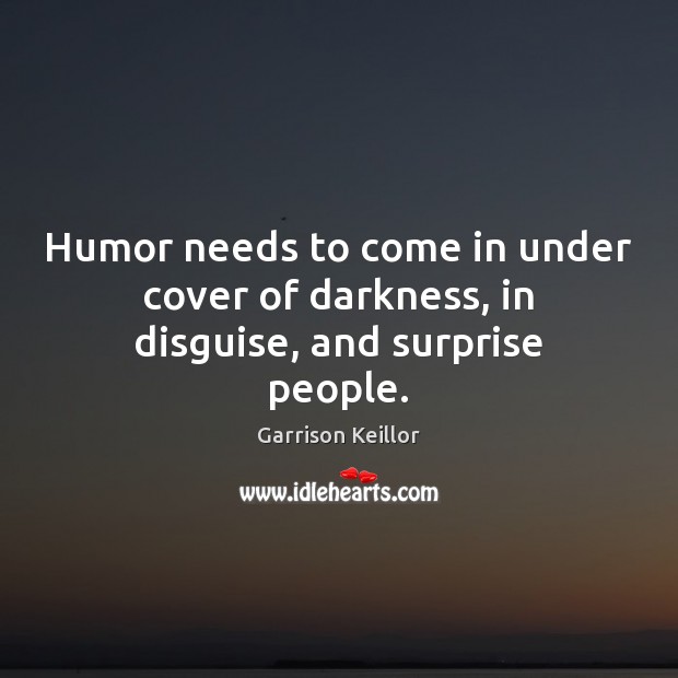 Humor needs to come in under cover of darkness, in disguise, and surprise people. Garrison Keillor Picture Quote