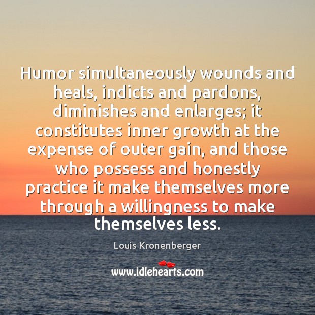 Humor simultaneously wounds and heals, indicts and pardons, diminishes and enlarges; it 