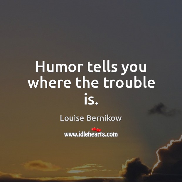 Humor tells you where the trouble is. Louise Bernikow Picture Quote
