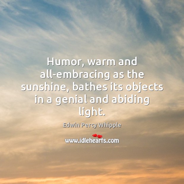 Humor, warm and all-embracing as the sunshine, bathes its objects in a 