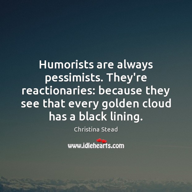 Humorists are always pessimists. They’re reactionaries: because they see that every golden Image
