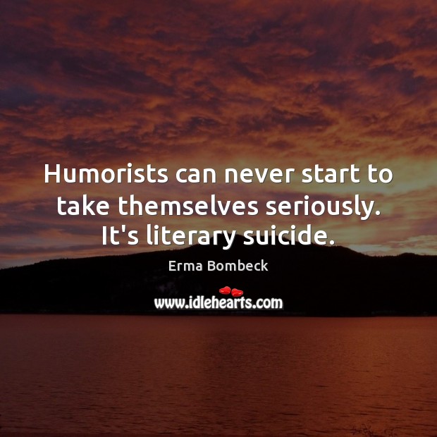 Humorists can never start to take themselves seriously. It’s literary suicide. Image