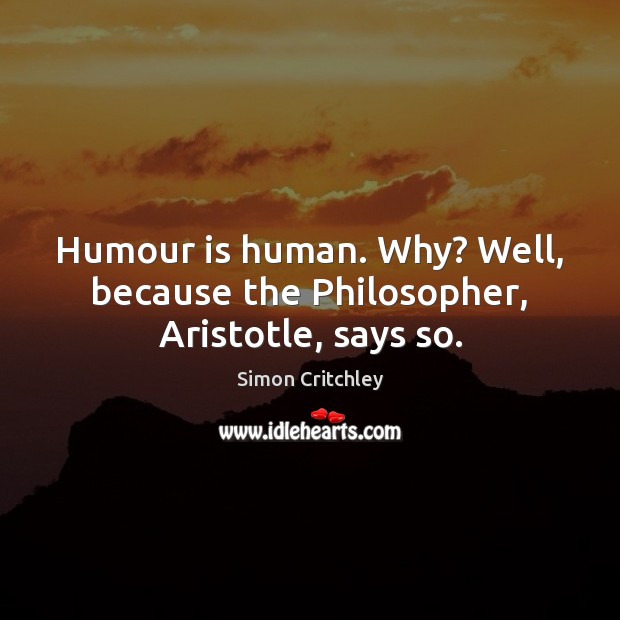 Humour is human. Why? Well, because the Philosopher, Aristotle, says so. Simon Critchley Picture Quote