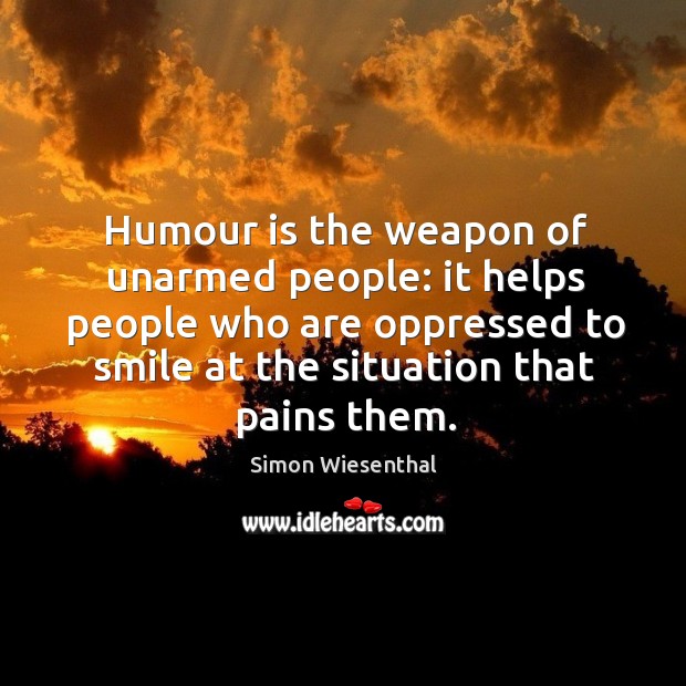 Humour is the weapon of unarmed people: it helps people who are oppressed to smile at the situation that pains them. Simon Wiesenthal Picture Quote