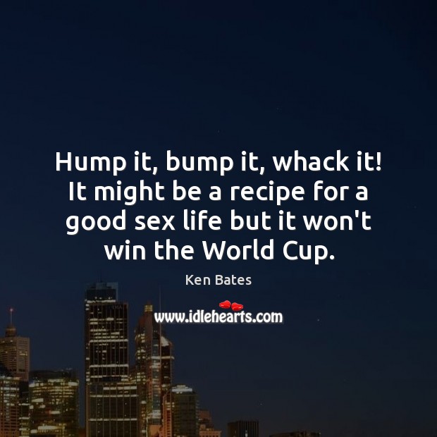 Hump it, bump it, whack it! It might be a recipe for Ken Bates Picture Quote