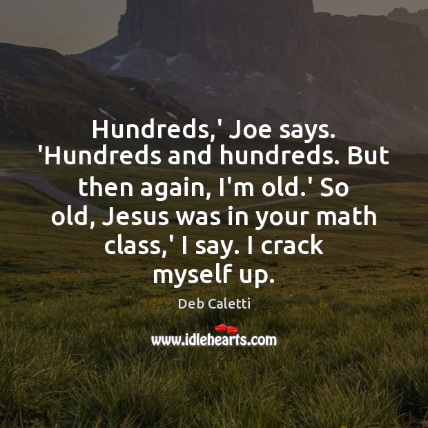 Hundreds,’ Joe says. ‘Hundreds and hundreds. But then again, I’m old. Deb Caletti Picture Quote