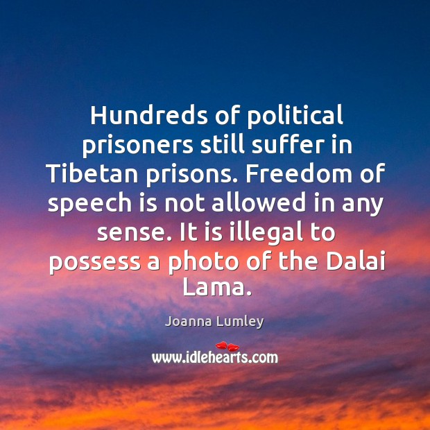 Hundreds of political prisoners still suffer in tibetan prisons. Freedom of speech is not allowed in any sense. Joanna Lumley Picture Quote