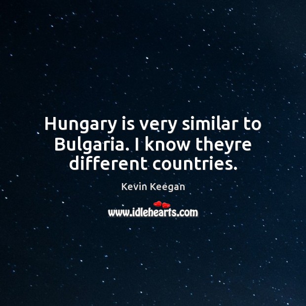 Hungary is very similar to Bulgaria. I know theyre different countries. Kevin Keegan Picture Quote
