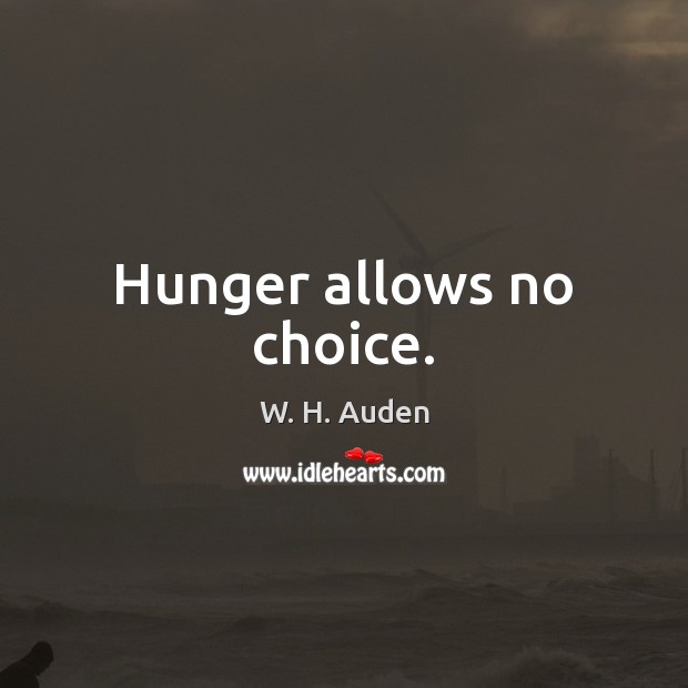 Hunger allows no choice. W. H. Auden Picture Quote