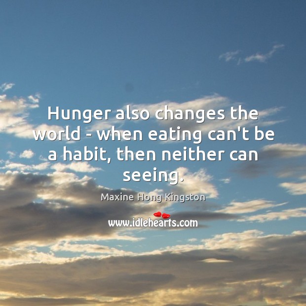 Hunger also changes the world – when eating can’t be a habit, then neither can seeing. Maxine Hong Kingston Picture Quote