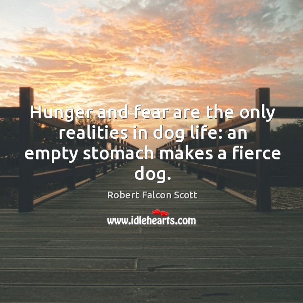 Hunger and fear are the only realities in dog life: an empty stomach makes a fierce dog. Robert Falcon Scott Picture Quote