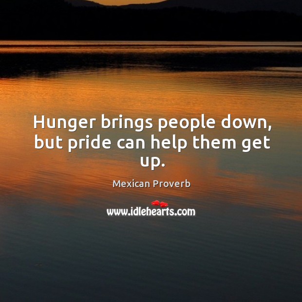 Hunger brings people down, but pride can help them get up. Mexican Proverbs Image