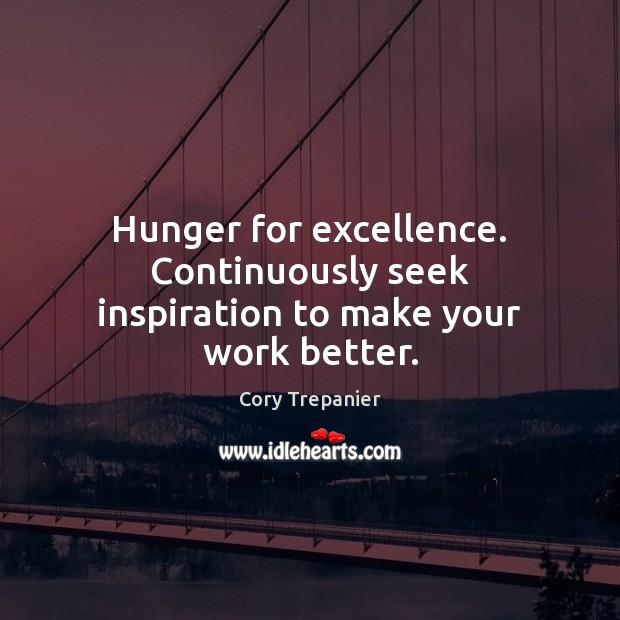 Hunger for excellence. Continuously seek inspiration to make your work better. Cory Trepanier Picture Quote