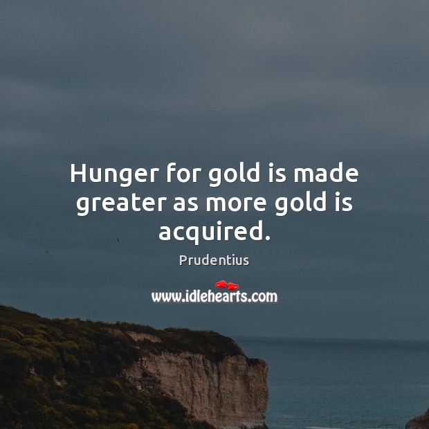 Hunger for gold is made greater as more gold is acquired. Prudentius Picture Quote