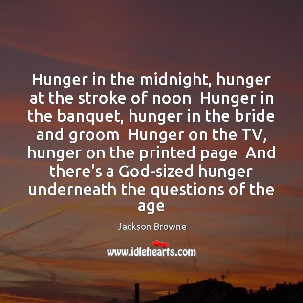 Hunger in the midnight, hunger at the stroke of noon  Hunger in Jackson Browne Picture Quote