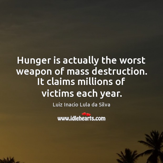 Hunger is actually the worst weapon of mass destruction. It claims millions Luiz Inacio Lula da Silva Picture Quote
