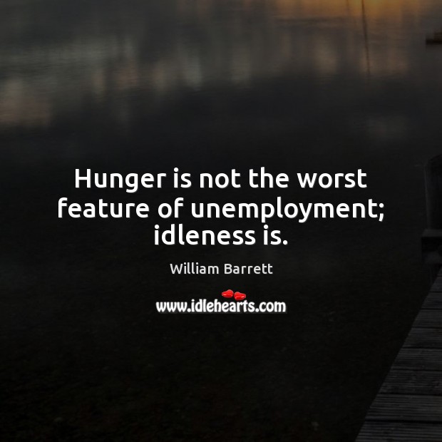 Hunger is not the worst feature of unemployment; idleness is. William Barrett Picture Quote