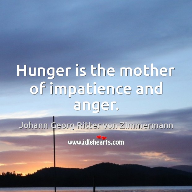 Hunger is the mother of impatience and anger. Johann Georg Ritter von Zimmermann Picture Quote