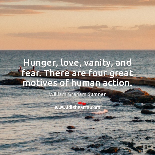 Hunger, love, vanity, and fear. There are four great motives of human action. William Graham Sumner Picture Quote
