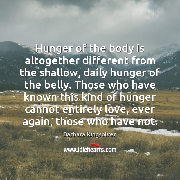 Hunger of the body is altogether different from the shallow, daily hunger Barbara Kingsolver Picture Quote